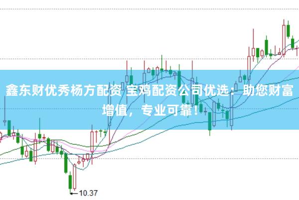鑫东财优秀杨方配资 宝鸡配资公司优选：助您财富增值，专业可靠！