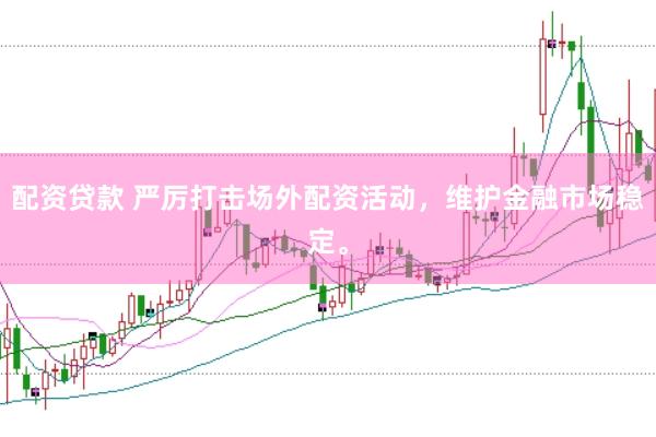 配资贷款 严厉打击场外配资活动，维护金融市场稳定。