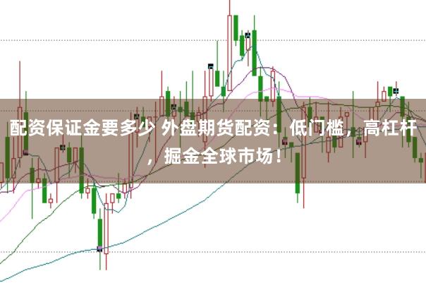 配资保证金要多少 外盘期货配资：低门槛，高杠杆，掘金全球市场！