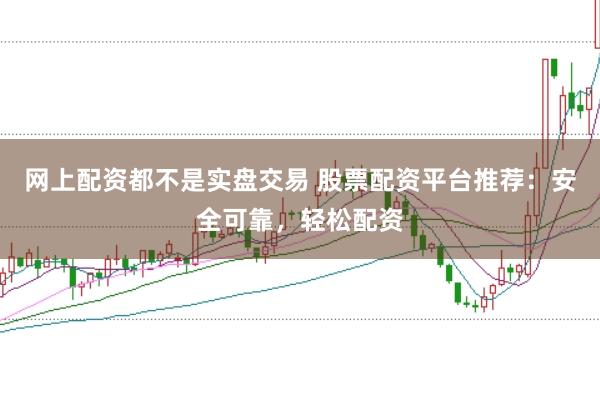 网上配资都不是实盘交易 股票配资平台推荐:安全可靠,轻松配资