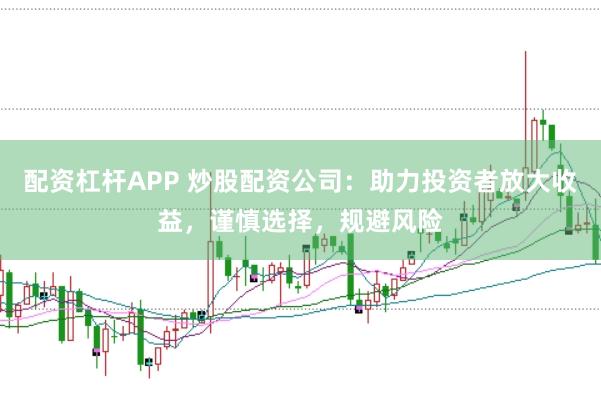 配资杠杆APP 炒股配资公司:助力投资者放大收益,谨慎选择,规避风险