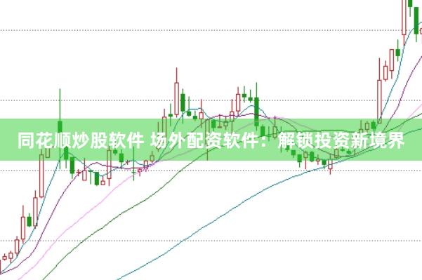 同花顺炒股软件 场外配资软件:解锁投资新境界