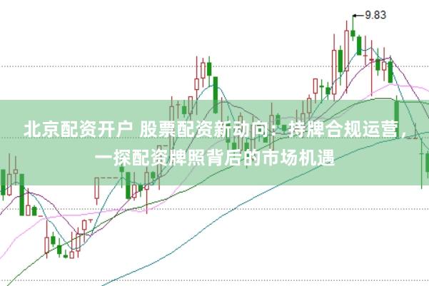 北京配资开户 股票配资新动向：持牌合规运营，一探配资牌照背后的市场机遇
