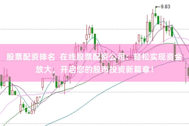 股票配资排名  在线股票配资公司:轻松实现资金放大,开启您的股市投资新篇章!