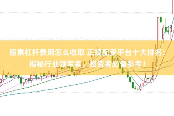 股票杠杆费用怎么收取 正规配资平台十大排名:揭秘行业领军者,投资者必备参考!