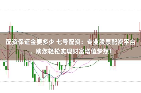 配资保证金要多少 七号配资:专业股票配资平台,助您轻松实现财富增值梦想!