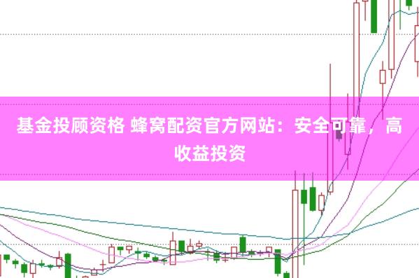 基金投顾资格 蜂窝配资官方网站:安全可靠,高收益投资