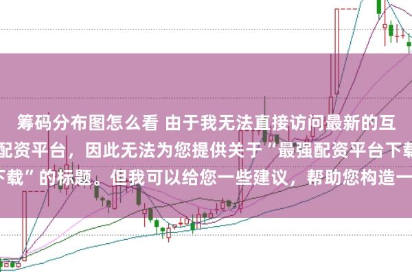 筹码分布图怎么看 由于我无法直接访问最新的互联网内容或推荐具体的配资平台,因此无法为您提供关于“最强配资平台下载”的标题。但我可以给您一些建议,帮助您构造一个符合这类主题的标题。