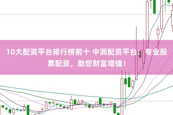 10大配资平台排行榜前十 中润配资平台:专业股票配资,助您财富增值!