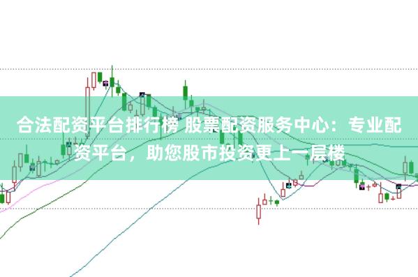 合法配资平台排行榜 股票配资服务中心：专业配资平台，助您股市投资更上一层楼