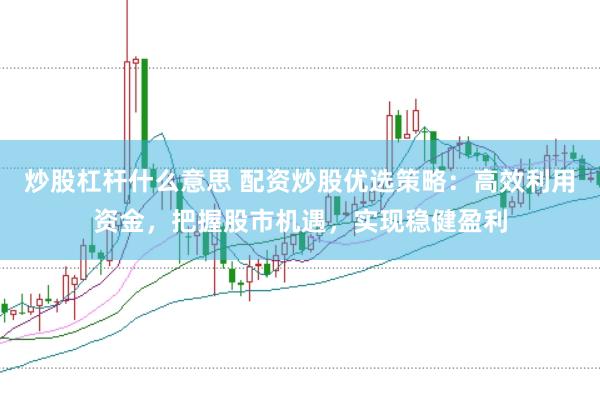 炒股杠杆什么意思 配资炒股优选策略：高效利用资金，把握股市机遇，实现稳健盈利