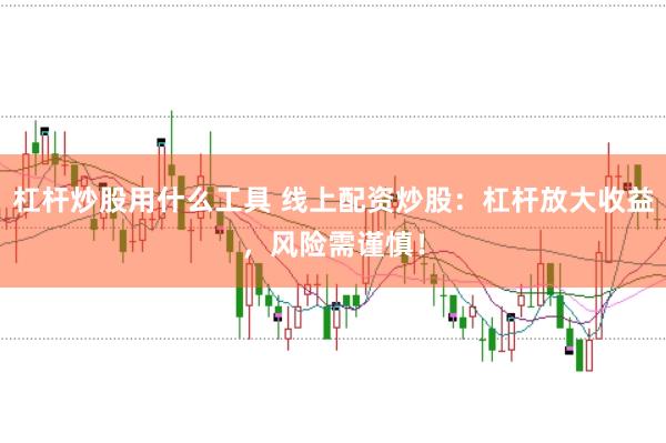 杠杆炒股用什么工具 线上配资炒股：杠杆放大收益，风险需谨慎！