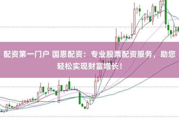 配资第一门户 国恩配资：专业股票配资服务，助您轻松实现财富增长！