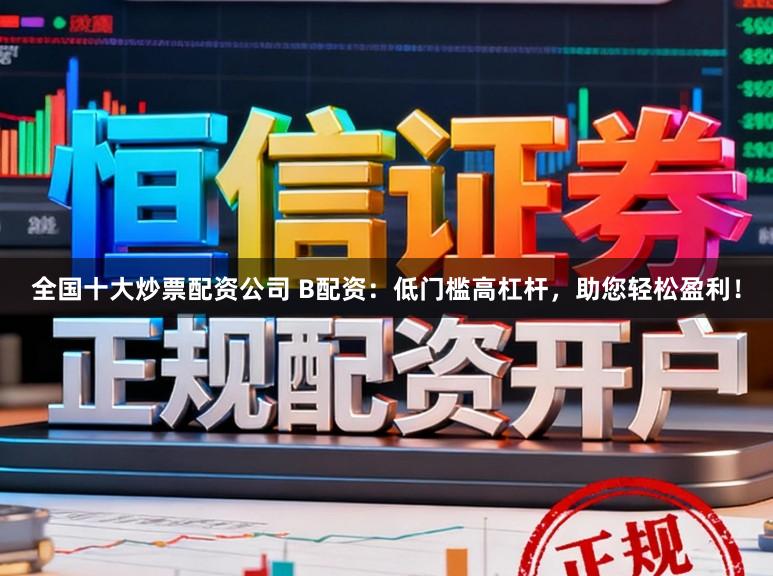 全国十大炒票配资公司 B配资:低门槛高杠杆,助您轻松盈利!