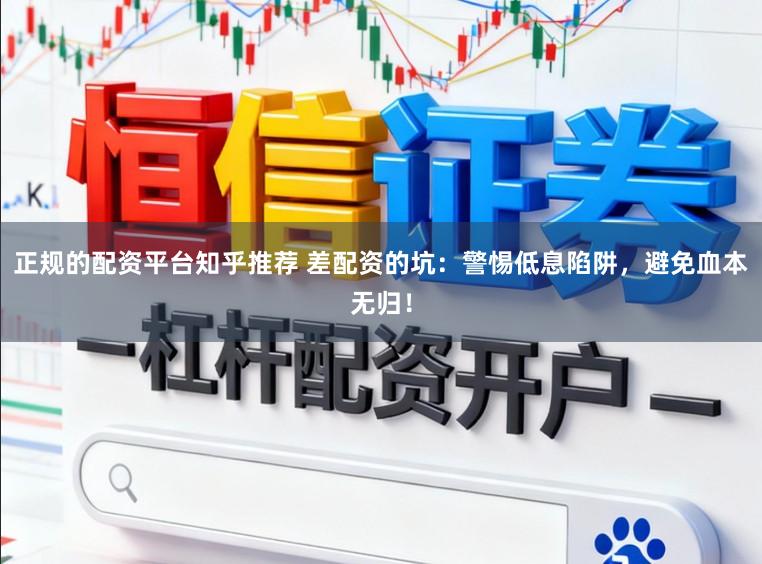 正规的配资平台知乎推荐 差配资的坑：警惕低息陷阱，避免血本无归！
