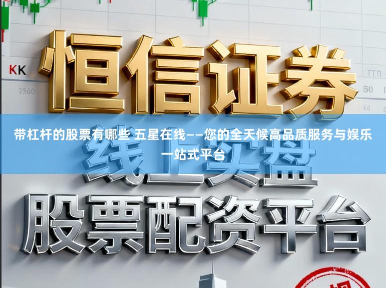 带杠杆的股票有哪些 五星在线——您的全天候高品质服务与娱乐一站式平台