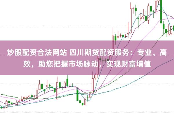 炒股配资合法网站 四川期货配资服务：专业、高效，助您把握市场脉动，实现财富增值