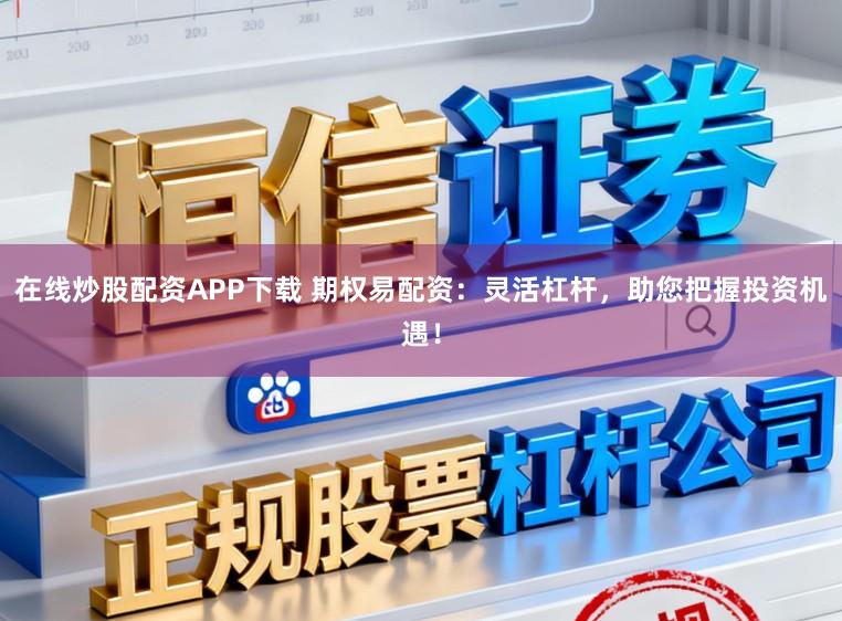 在线炒股配资APP下载 期权易配资：灵活杠杆，助您把握投资机遇！