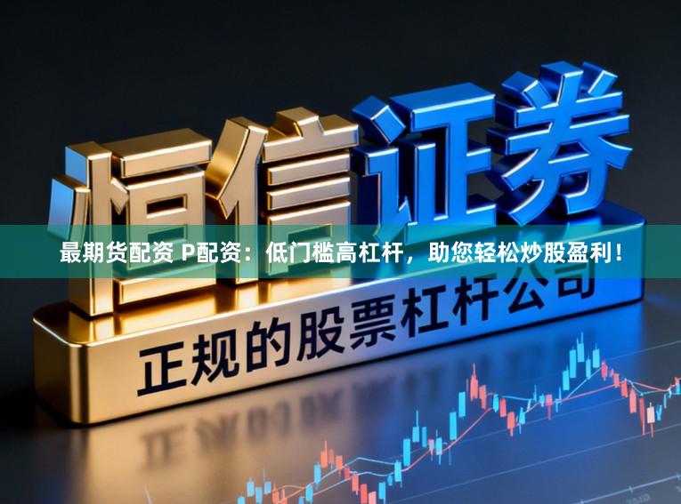 最期货配资 P配资：低门槛高杠杆，助您轻松炒股盈利！