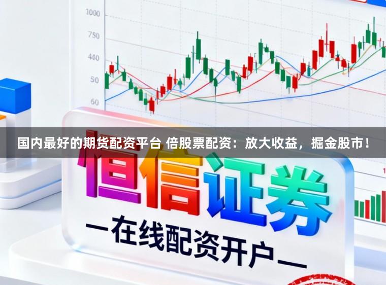 国内最好的期货配资平台 倍股票配资:放大收益,掘金股市!