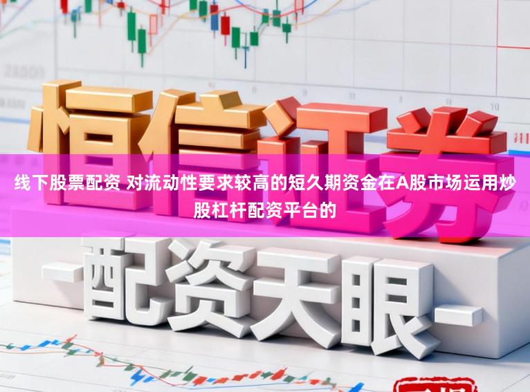 线下股票配资 对流动性要求较高的短久期资金在A股市场运用炒股杠杆配资平台的