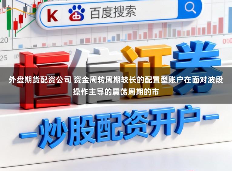 外盘期货配资公司 资金周转周期较长的配置型账户在面对波段操作主导的震荡周期的市