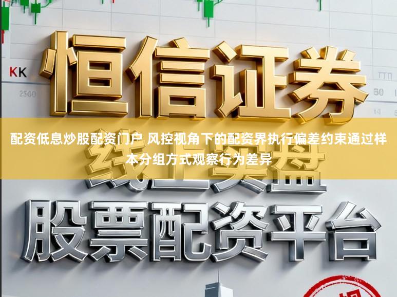 配资低息炒股配资门户 风控视角下的配资界执行偏差约束通过样本分组方式观察行为差异