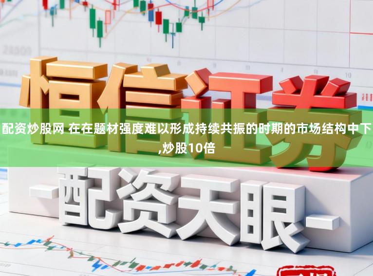 配资炒股网 在在题材强度难以形成持续共振的时期的市场结构中下，炒股10倍