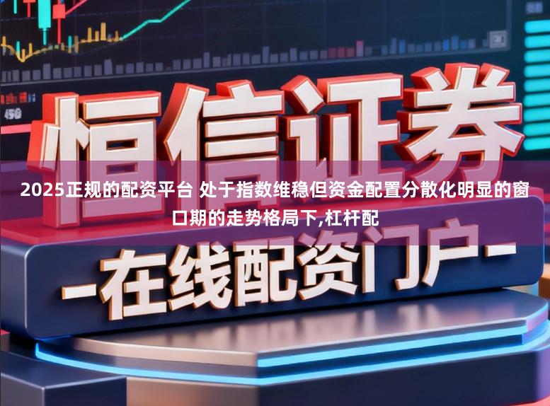 2025正规的配资平台 处于指数维稳但资金配置分散化明显的窗口期的走势格局下，杠杆配
