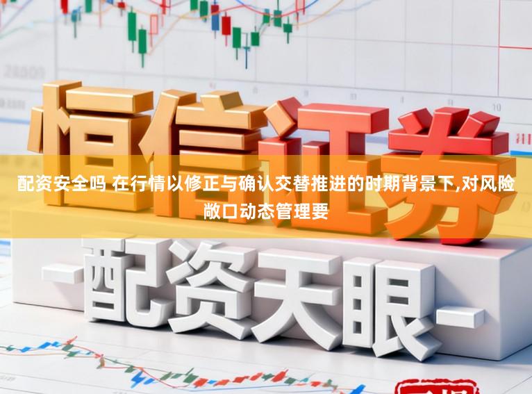 配资安全吗 在行情以修正与确认交替推进的时期背景下，对风险敞口动态管理要