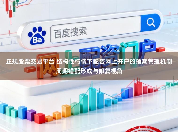 正规股票交易平台 结构性行情下配资网上开户的预期管理机制周期错配形成与修复视角