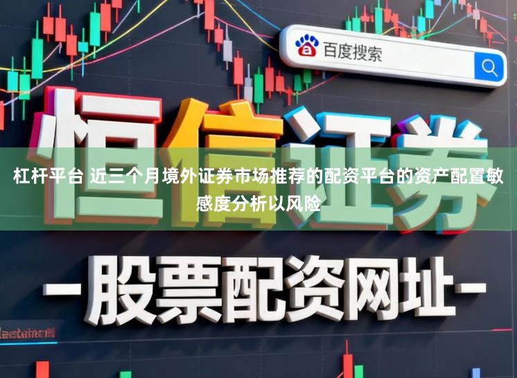 杠杆平台 近三个月境外证券市场推荐的配资平台的资产配置敏感度分析以风险