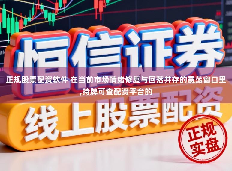 正规股票配资软件 在当前市场情绪修复与回落并存的震荡窗口里，持牌可查配资平台的