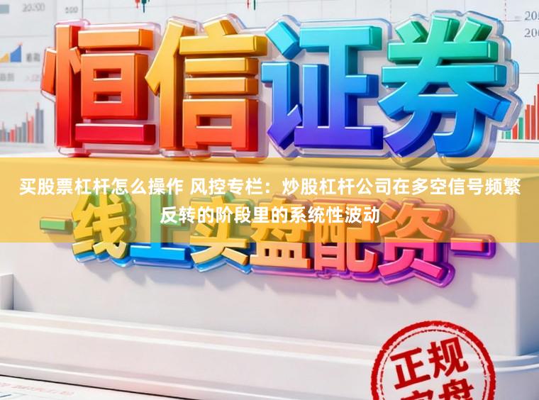 买股票杠杆怎么操作 风控专栏：炒股杠杆公司在多空信号频繁反转的阶段里的系统性波动