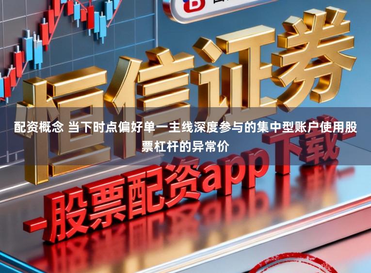 配资概念 当下时点偏好单一主线深度参与的集中型账户使用股票杠杆的异常价