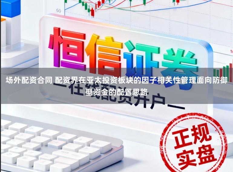 场外配资合同 配资界在亚太投资板块的因子相关性管理面向防御型资金的配置思路