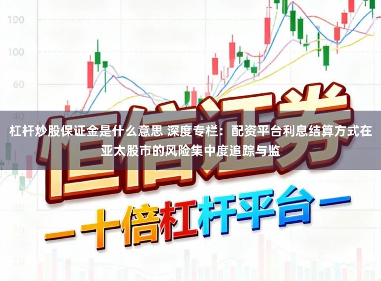 杠杆炒股保证金是什么意思 深度专栏：配资平台利息结算方式在亚太股市的风险集中度追踪与监