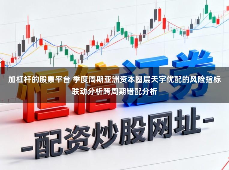 加杠杆的股票平台 季度周期亚洲资本圈层天宇优配的风险指标联动分析跨周期错配分析