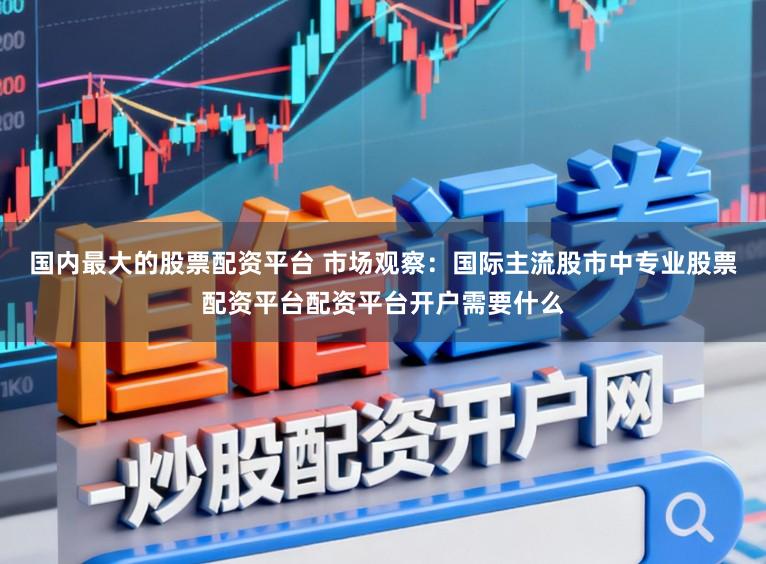 国内最大的股票配资平台 市场观察：国际主流股市中专业股票配资平台配资平台开户需要什么