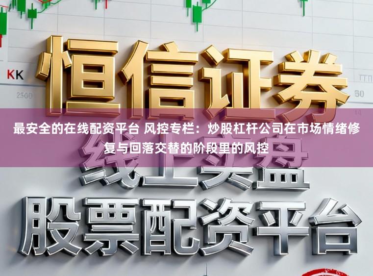 最安全的在线配资平台 风控专栏:炒股杠杆公司在市场情绪修复与回落交替的阶段里的风控