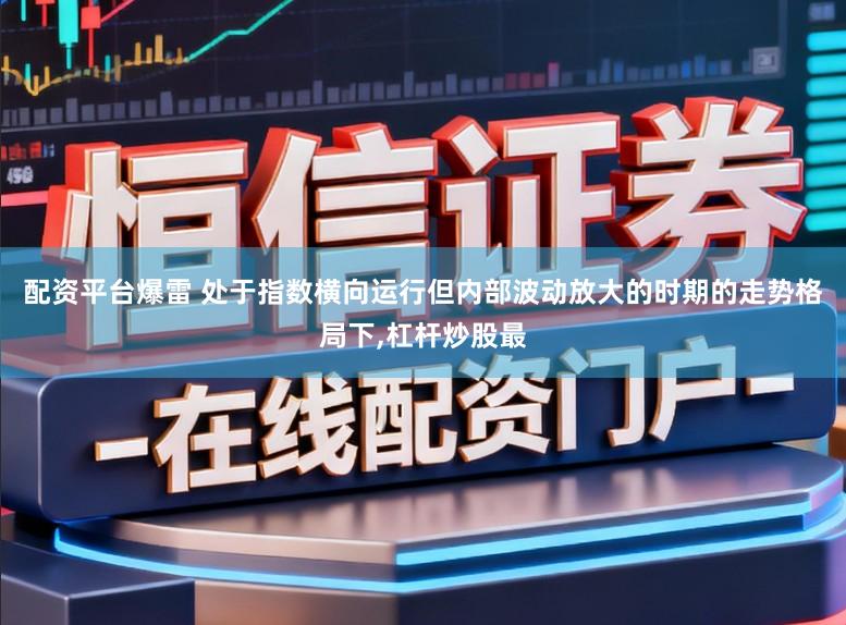 配资平台爆雷 处于指数横向运行但内部波动放大的时期的走势格局下,杠杆炒股最