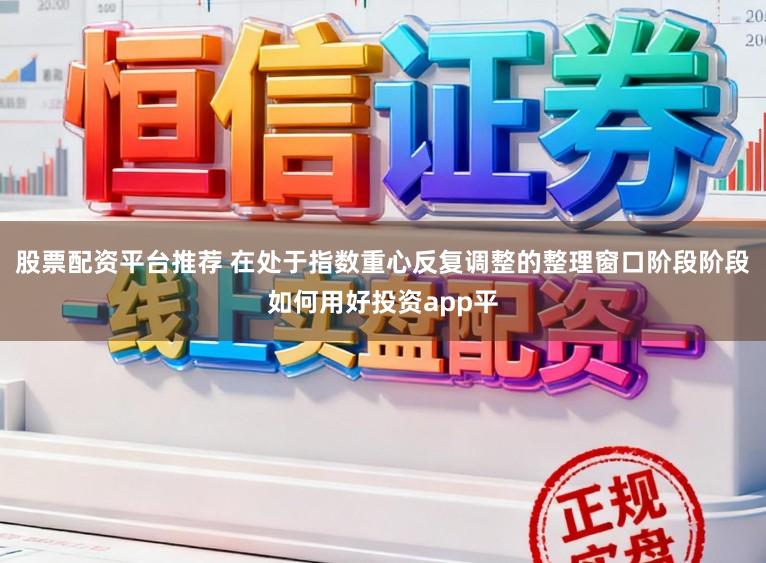 股票配资平台推荐 在处于指数重心反复调整的整理窗口阶段阶段如何用好投资app平