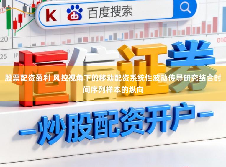 股票配资盈利 风控视角下的移动配资系统性波动传导研究结合时间序列样本的纵向