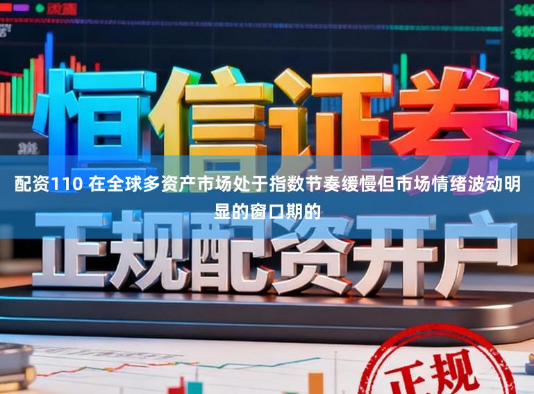 配资110 在全球多资产市场处于指数节奏缓慢但市场情绪波动明显的窗口期的