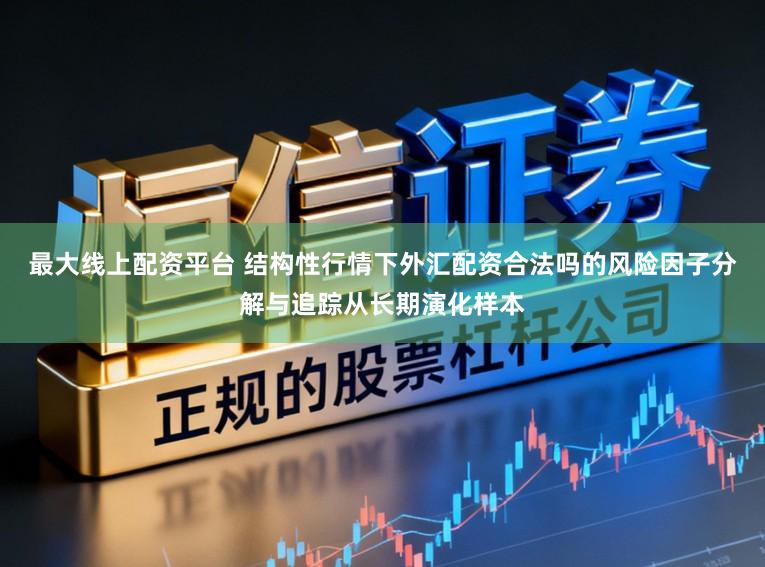 最大线上配资平台 结构性行情下外汇配资合法吗的风险因子分解与追踪从长期演化样本