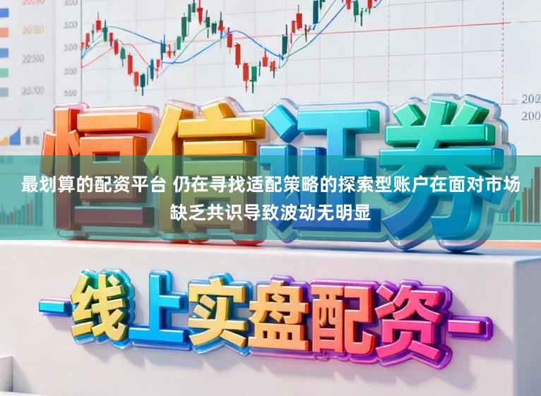 最划算的配资平台 仍在寻找适配策略的探索型账户在面对市场缺乏共识导致波动无明显
