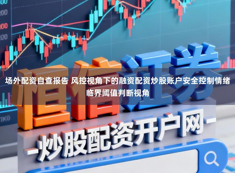 场外配资自查报告 风控视角下的融资配资炒股账户安全控制情绪临界阈值判断视角
