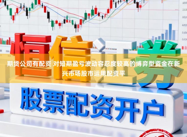 期货公司有配资 对短期盈亏波动容忍度较高的博弈型资金在新兴市场股市运用配资平