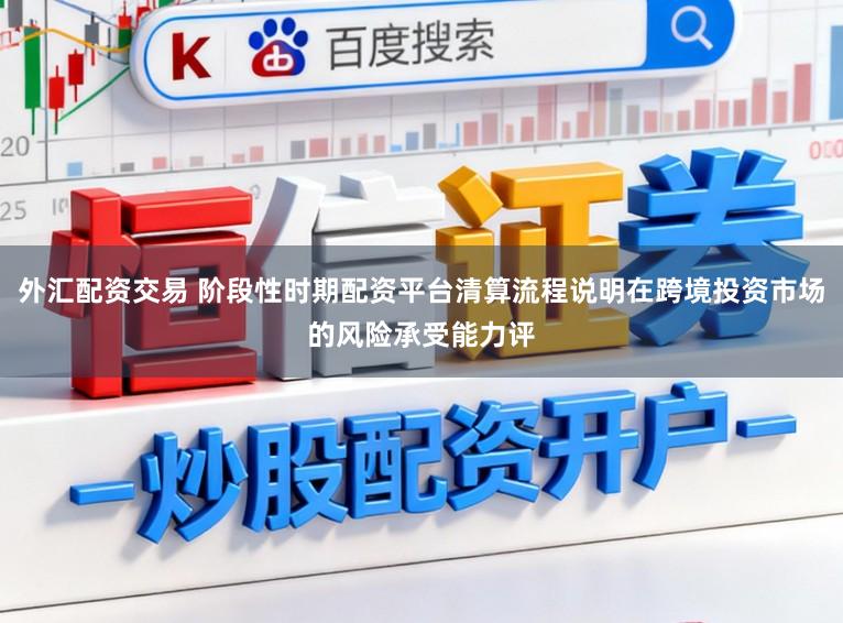 外汇配资交易 阶段性时期配资平台清算流程说明在跨境投资市场的风险承受能力评