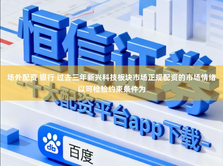 场外配资 银行 过去三年新兴科技板块市场正规配资的市场情绪以可检验约束条件为